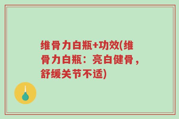 维骨力白瓶+功效(维骨力白瓶:亮白健骨,舒缓关节不适)-第1张图片-超越 维骨力白瓶+功效(维骨力白瓶:亮白健骨,舒缓关节不适)-第1张图片-超越