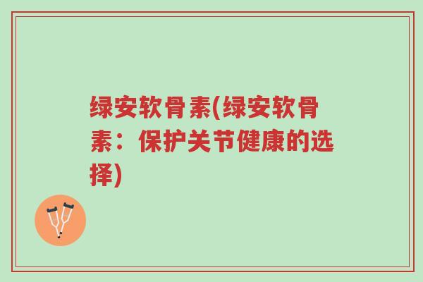 绿安软骨素(绿安软骨素:保护关节健康的选择)-第1张图片-超越 绿安软骨素(绿安软骨素:保护关节健康的选择)-第1张图片-超越
