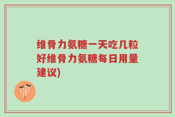 维骨力氨糖一天吃几粒好维骨力氨糖每日用量建议)-第1张图片-超越 维骨力氨糖一天吃几粒好维骨力氨糖每日用量建议)-第1张图片-超越