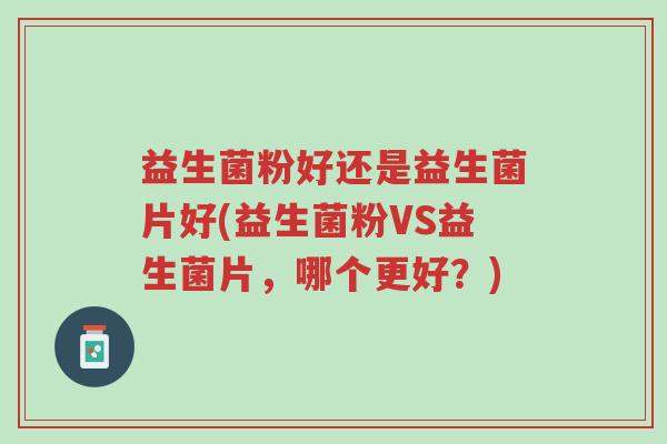 益生菌粉好还是益生菌片好(益生菌粉VS益生菌片,哪个更好?)-第1张图片-超越 益生菌粉好还是益生菌片好(益生菌粉VS益生菌片,哪个更好?)-第1张图片-超越