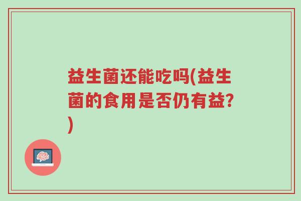 益生菌还能吃吗(益生菌的食用是否仍有益?)-第1张图片-超越 益生菌还能吃吗(益生菌的食用是否仍有益?)-第1张图片-超越