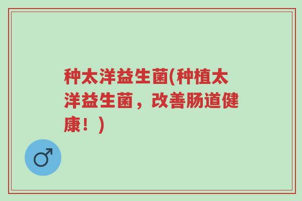 种太洋益生菌(种植太洋益生菌,改善肠道健康!)-第1张图片-超越 种太洋益生菌(种植太洋益生菌,改善肠道健康!)-第1张图片-超越