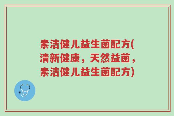 素洁健儿益生菌配方(清新健康,天然益菌,素洁健儿益生菌配方)-第1张图片-超越 素洁健儿益生菌配方(清新健康,天然益菌,素洁健儿益生菌配方)-第1张图片-超越