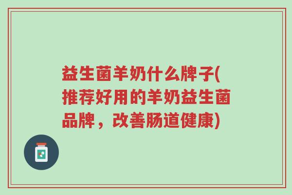 益生菌羊奶什么牌子(推荐好用的羊奶益生菌品牌,改善肠道健康)-第1张图片-超越 益生菌羊奶什么牌子(推荐好用的羊奶益生菌品牌,改善肠道健康)-第1张图片-超越