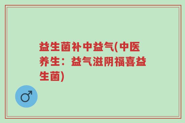 益生菌补中益气(中医养生:益气滋阴福喜益生菌)-第1张图片-超越 益生菌补中益气(中医养生:益气滋阴福喜益生菌)-第1张图片-超越