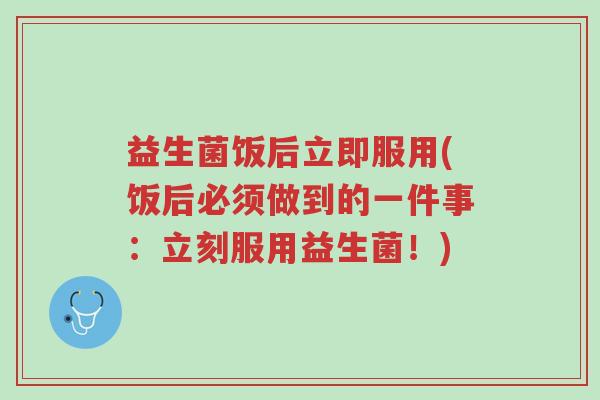 益生菌饭后立即服用(饭后必须做到的一件事:立刻服用益生菌!)-第1张图片-超越 益生菌饭后立即服用(饭后必须做到的一件事:立刻服用益生菌!)-第1张图片-超越