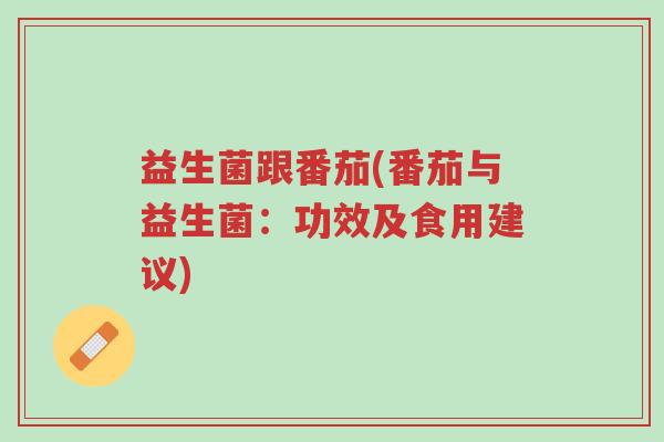 益生菌跟番茄(番茄与益生菌:功效及食用建议)-第1张图片-超越 益生菌跟番茄(番茄与益生菌:功效及食用建议)-第1张图片-超越