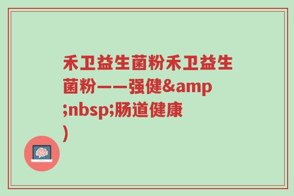 禾卫益生菌粉禾卫益生菌粉——强健&nbsp;肠道健康)-第1张图片-超越