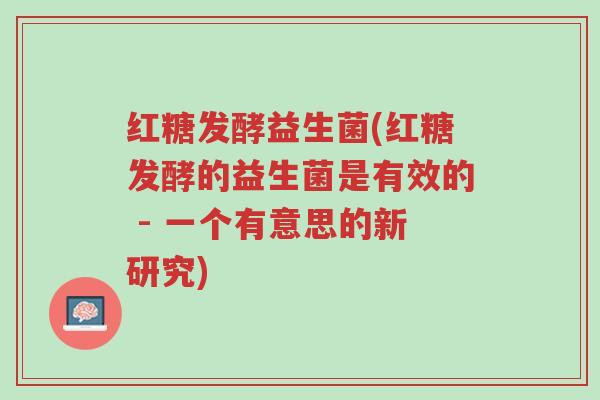红糖发酵益生菌(红糖发酵的益生菌是有效的 - 一个有意思的新研究)-第1张图片-超越 红糖发酵益生菌(红糖发酵的益生菌是有效的 - 一个有意思的新研究)-第1张图片-超越