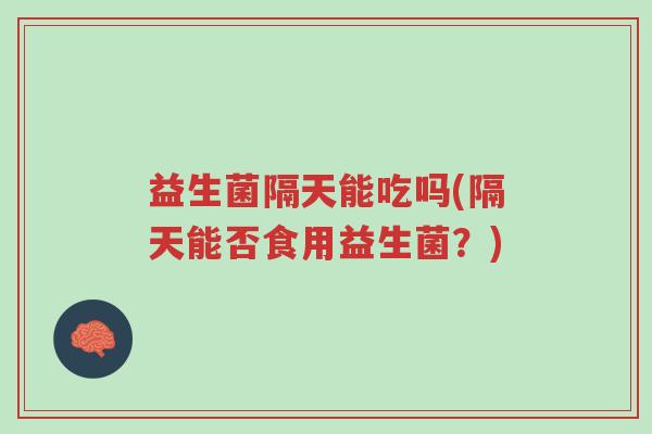 益生菌隔天能吃吗(隔天能否食用益生菌?)-第1张图片-超越 益生菌隔天能吃吗(隔天能否食用益生菌?)-第1张图片-超越