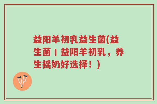 益阳羊初乳益生菌(益生菌丨益阳羊初乳,养生摇奶好选择!)-第1张图片-超越 益阳羊初乳益生菌(益生菌丨益阳羊初乳,养生摇奶好选择!)-第1张图片-超越