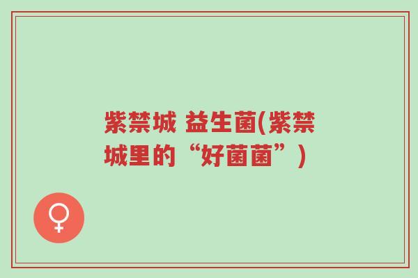 紫禁城 益生菌(紫禁城里的“好菌菌”)-第1张图片-超越 紫禁城 益生菌(紫禁城里的“好菌菌”)-第1张图片-超越