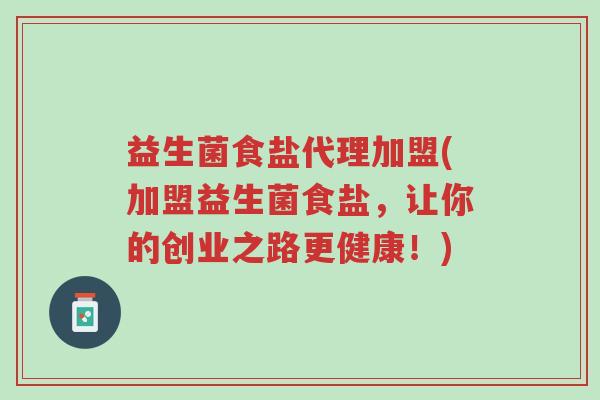 益生菌食盐代理加盟(加盟益生菌食盐,让你的创业之路更健康!)-第1张图片-超越 益生菌食盐代理加盟(加盟益生菌食盐,让你的创业之路更健康!)-第1张图片-超越