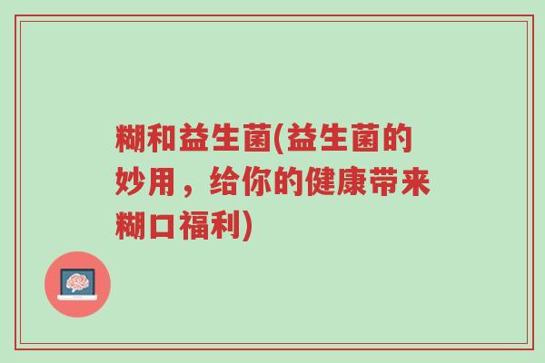 糊和益生菌(益生菌的妙用，给你的健康带来糊口福利)-第1张图片-超越