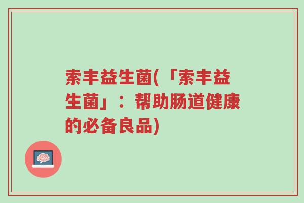 索丰益生菌(「索丰益生菌」:帮助肠道健康的必备良品)-第1张图片-超越 索丰益生菌(「索丰益生菌」:帮助肠道健康的必备良品)-第1张图片-超越