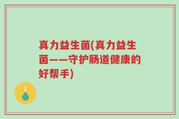 真力益生菌(真力益生菌——守护肠道健康的好帮手)-第1张图片-超越