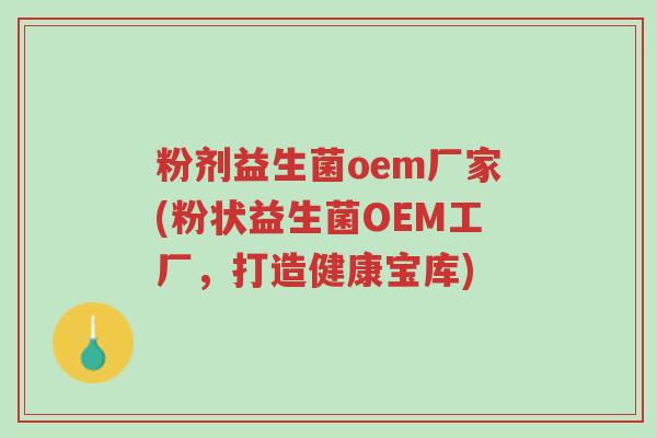 粉剂益生菌oem厂家(粉状益生菌OEM工厂,打造健康宝库)-第1张图片-超越 粉剂益生菌oem厂家(粉状益生菌OEM工厂,打造健康宝库)-第1张图片-超越