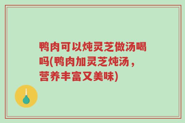 鸭肉可以炖灵芝做汤喝吗(鸭肉加灵芝炖汤,营养丰富又美味)-第1张图片-超越 鸭肉可以炖灵芝做汤喝吗(鸭肉加灵芝炖汤,营养丰富又美味)-第1张图片-超越