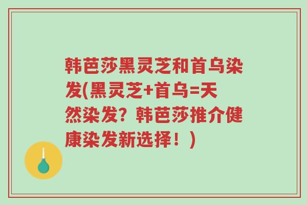 韩芭莎黑灵芝和首乌染发(黑灵芝+首乌=天然染发?韩芭莎推介健康染发新选择!)-第1张图片-超越 韩芭莎黑灵芝和首乌染发(黑灵芝+首乌=天然染发?韩芭莎推介健康染发新选择!)-第1张图片-超越