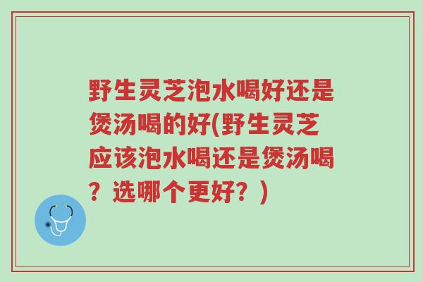 野生灵芝泡水喝好还是煲汤喝的好(野生灵芝应该泡水喝还是煲汤喝?选哪个更好?)-第1张图片-超越 野生灵芝泡水喝好还是煲汤喝的好(野生灵芝应该泡水喝还是煲汤喝?选哪个更好?)-第1张图片-超越