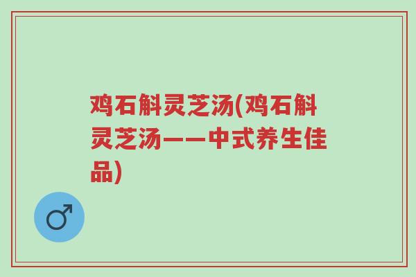 鸡石斛灵芝汤(鸡石斛灵芝汤——中式养生佳品)-第1张图片-超越 鸡石斛灵芝汤(鸡石斛灵芝汤——中式养生佳品)-第1张图片-超越