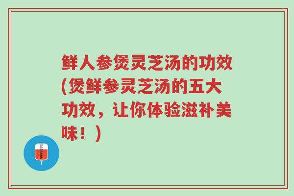 鲜人参煲灵芝汤的功效(煲鲜参灵芝汤的五大功效,让你体验滋补美味!)-第1张图片-超越 鲜人参煲灵芝汤的功效(煲鲜参灵芝汤的五大功效,让你体验滋补美味!)-第1张图片-超越