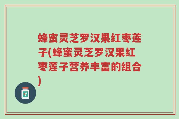 蜂蜜灵芝罗汉果红枣莲子(蜂蜜灵芝罗汉果红枣莲子营养丰富的组合)-第1张图片-超越 蜂蜜灵芝罗汉果红枣莲子(蜂蜜灵芝罗汉果红枣莲子营养丰富的组合)-第1张图片-超越