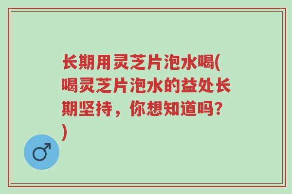 长期用灵芝片泡水喝(喝灵芝片泡水的益处长期坚持,你想知道吗?)-第1张图片-超越 长期用灵芝片泡水喝(喝灵芝片泡水的益处长期坚持,你想知道吗?)-第1张图片-超越