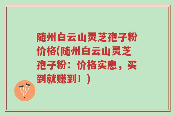 随州白云山灵芝孢子粉价格(随州白云山灵芝孢子粉:价格实惠,买到就赚到!)-第1张图片-超越 随州白云山灵芝孢子粉价格(随州白云山灵芝孢子粉:价格实惠,买到就赚到!)-第1张图片-超越