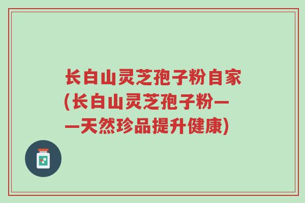 长白山灵芝孢子粉自家(长白山灵芝孢子粉——天然珍品提升健康)-第1张图片-超越 长白山灵芝孢子粉自家(长白山灵芝孢子粉——天然珍品提升健康)-第1张图片-超越