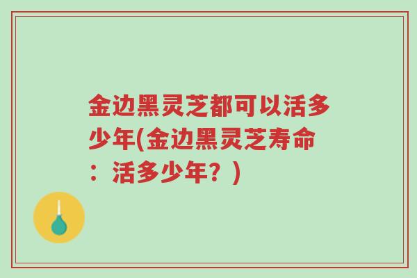 金边黑灵芝都可以活多少年(金边黑灵芝寿命:活多少年?)-第1张图片-超越 金边黑灵芝都可以活多少年(金边黑灵芝寿命:活多少年?)-第1张图片-超越