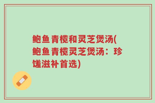鲍鱼青榄和灵芝煲汤(鲍鱼青榄灵芝煲汤：珍馐滋补首选)-第1张图片-超越