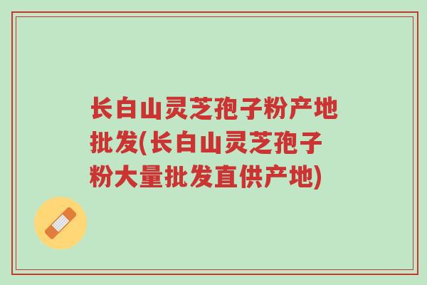 长白山灵芝孢子粉产地批发(长白山灵芝孢子粉大量批发直供产地)-第1张图片-超越 长白山灵芝孢子粉产地批发(长白山灵芝孢子粉大量批发直供产地)-第1张图片-超越