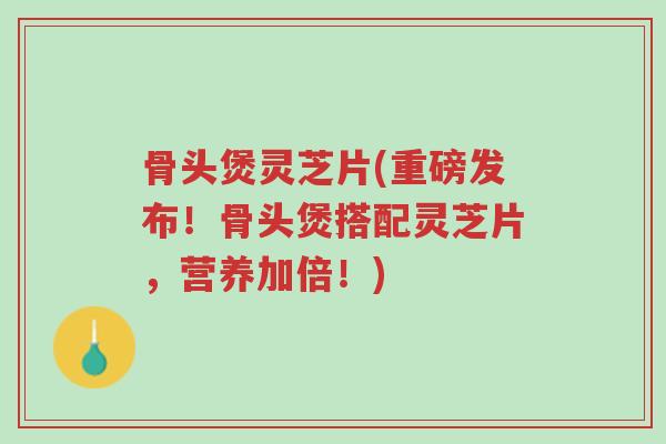 骨头煲灵芝片(重磅发布!骨头煲搭配灵芝片,营养加倍!)-第1张图片-超越 骨头煲灵芝片(重磅发布!骨头煲搭配灵芝片,营养加倍!)-第1张图片-超越