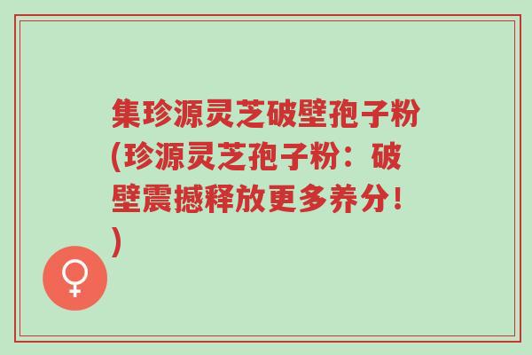 集珍源灵芝破壁孢子粉(珍源灵芝孢子粉：破壁震撼释放更多养分！)-第1张图片-超越