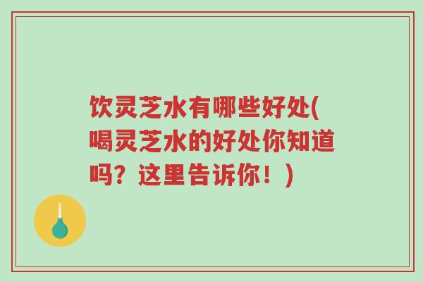 饮灵芝水有哪些好处(喝灵芝水的好处你知道吗?这里告诉你!)-第1张图片-超越 饮灵芝水有哪些好处(喝灵芝水的好处你知道吗?这里告诉你!)-第1张图片-超越