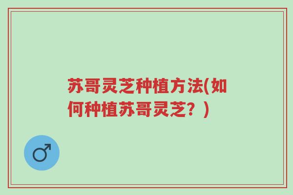 苏哥灵芝种植方法(如何种植苏哥灵芝?)-第1张图片-超越 苏哥灵芝种植方法(如何种植苏哥灵芝?)-第1张图片-超越