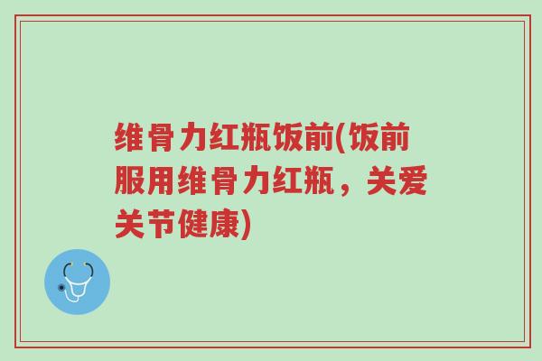 维骨力红瓶饭前(饭前服用维骨力红瓶,关爱关节健康)-第1张图片-超越 维骨力红瓶饭前(饭前服用维骨力红瓶,关爱关节健康)-第1张图片-超越