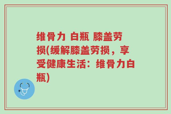 维骨力 白瓶 膝盖劳损(缓解膝盖劳损,享受健康生活:维骨力白瓶)-第1张图片-超越 维骨力 白瓶 膝盖劳损(缓解膝盖劳损,享受健康生活:维骨力白瓶)-第1张图片-超越