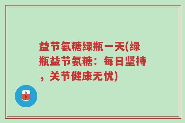益节氨糖绿瓶一天(绿瓶益节氨糖:每日坚持,关节健康无忧)-第1张图片-超越 益节氨糖绿瓶一天(绿瓶益节氨糖:每日坚持,关节健康无忧)-第1张图片-超越