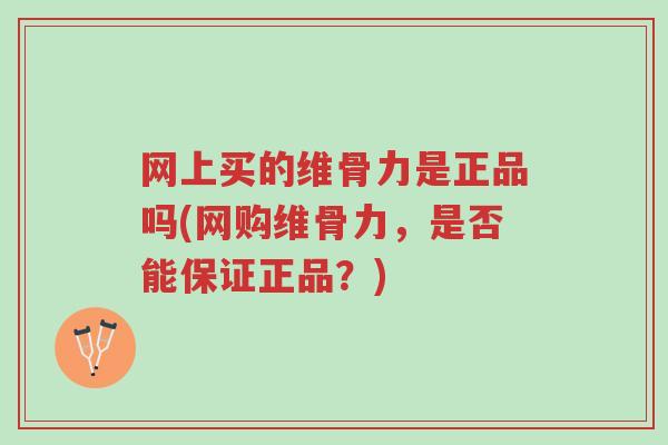网上买的维骨力是正品吗(网购维骨力,是否能保证正品?)-第1张图片-超越 网上买的维骨力是正品吗(网购维骨力,是否能保证正品?)-第1张图片-超越