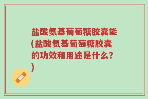 盐酸氨基葡萄糖胶囊能(盐酸氨基葡萄糖胶囊的功效和用途是什么?)-第1张图片-超越 盐酸氨基葡萄糖胶囊能(盐酸氨基葡萄糖胶囊的功效和用途是什么?)-第1张图片-超越