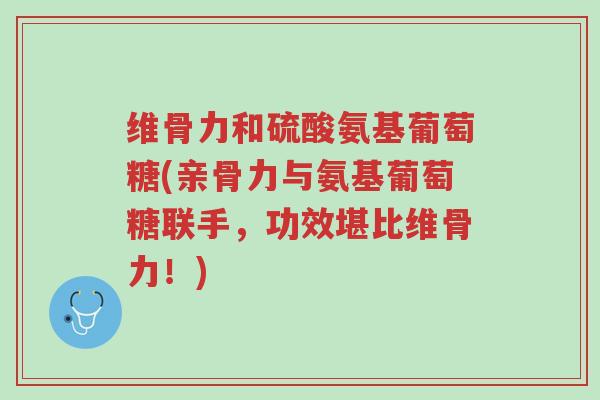 维骨力和硫酸氨基葡萄糖(亲骨力与氨基葡萄糖联手,功效堪比维骨力!)-第1张图片-超越 维骨力和硫酸氨基葡萄糖(亲骨力与氨基葡萄糖联手,功效堪比维骨力!)-第1张图片-超越