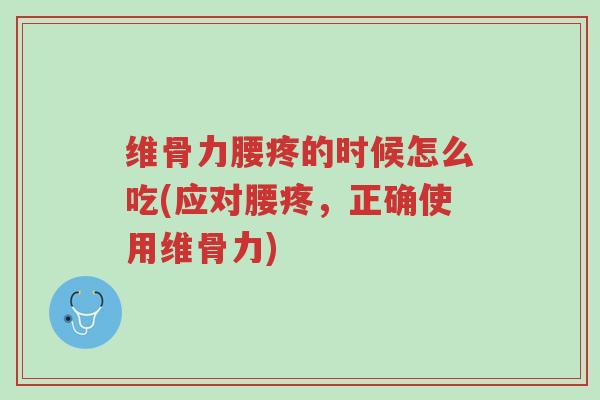 维骨力腰疼的时候怎么吃(应对腰疼，正确使用维骨力)-第1张图片-超越