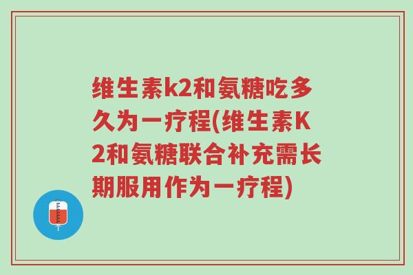 维生素k2和氨糖吃多久为一疗程(维生素K2和氨糖联合补充需长期服用作为一疗程)-第1张图片-超越 维生素k2和氨糖吃多久为一疗程(维生素K2和氨糖联合补充需长期服用作为一疗程)-第1张图片-超越