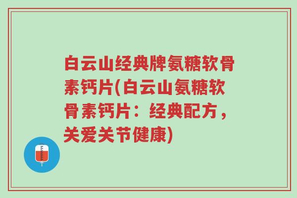 白云山经典牌氨糖软骨素钙片(白云山氨糖软骨素钙片:经典配方,关爱关节健康)-第1张图片-超越 白云山经典牌氨糖软骨素钙片(白云山氨糖软骨素钙片:经典配方,关爱关节健康)-第1张图片-超越