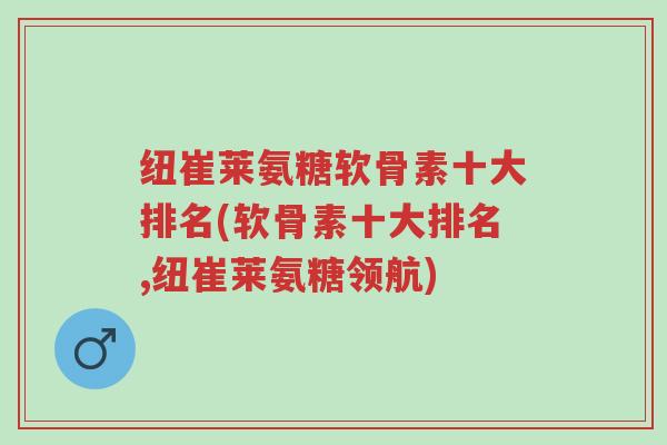 纽崔莱氨糖软骨素十大排名(软骨素十大排名,纽崔莱氨糖领航)-第1张图片-超越