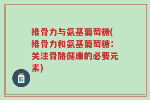 维骨力与氨基葡萄糖(维骨力和氨基葡萄糖：关注骨骼健康的必要元素)-第1张图片-超越