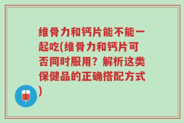 维骨力和钙片能不能一起吃(维骨力和钙片可否同时服用?解析这类保健品的正确搭配方式)-第1张图片-超越 维骨力和钙片能不能一起吃(维骨力和钙片可否同时服用?解析这类保健品的正确搭配方式)-第1张图片-超越
