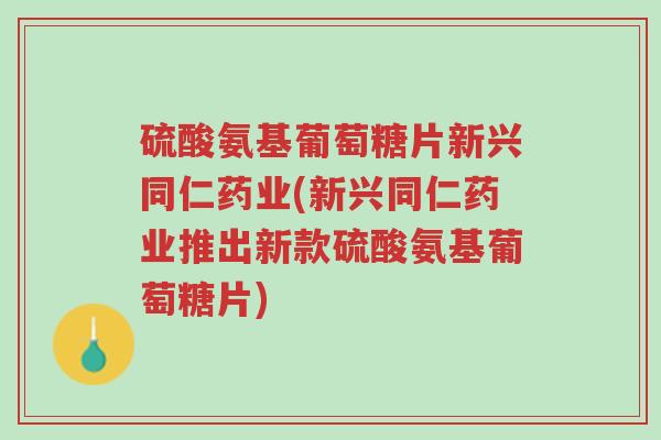 硫酸氨基葡萄糖片新兴同仁药业(新兴同仁药业推出新款硫酸氨基葡萄糖片)-第1张图片-超越 硫酸氨基葡萄糖片新兴同仁药业(新兴同仁药业推出新款硫酸氨基葡萄糖片)-第1张图片-超越